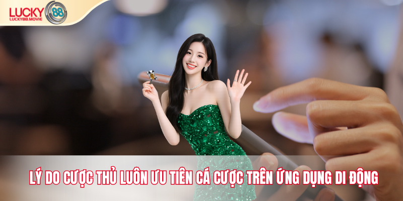 Lý do cược thủ uôn ưu tiên cá cược trên ứng dụng di động