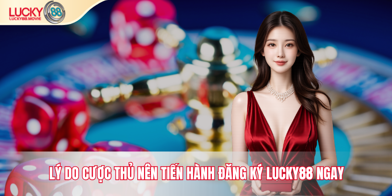 Lý do cược thủ nên tiến hành Đăng Ký Lucky88 ngay